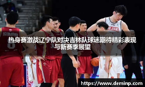 热身赛激战辽宁队对决吉林队球迷期待精彩表现与新赛季展望